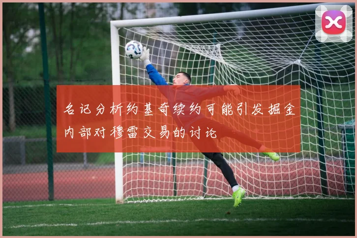 名记分析约基奇续约可能引发掘金内部对穆雷交易的讨论