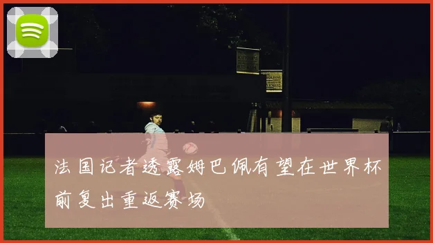 法国记者透露姆巴佩有望在世界杯前复出重返赛场