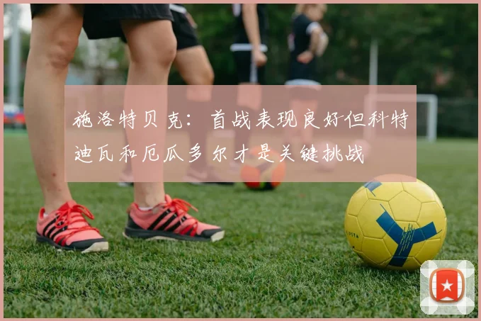 施洛特贝克：首战表现良好但科特迪瓦和厄瓜多尔才是关键挑战