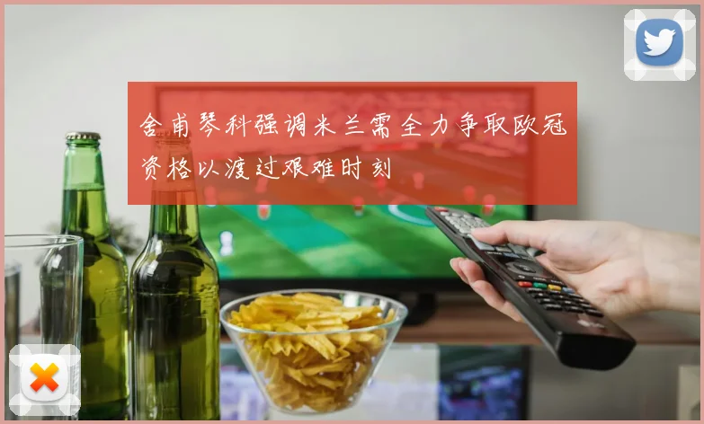 舍甫琴科强调米兰需全力争取欧冠资格以渡过艰难时刻