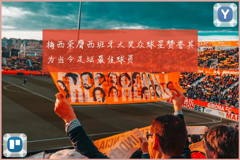 梅西荣膺西班牙大奖众球星赞誉其为当今足坛最佳球员