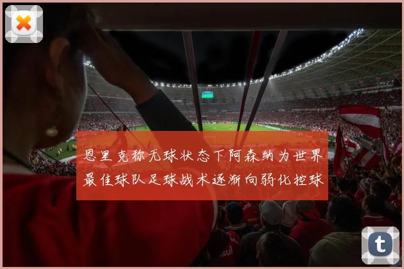 恩里克称无球状态下阿森纳为世界最佳球队足球战术逐渐向弱化控球转型