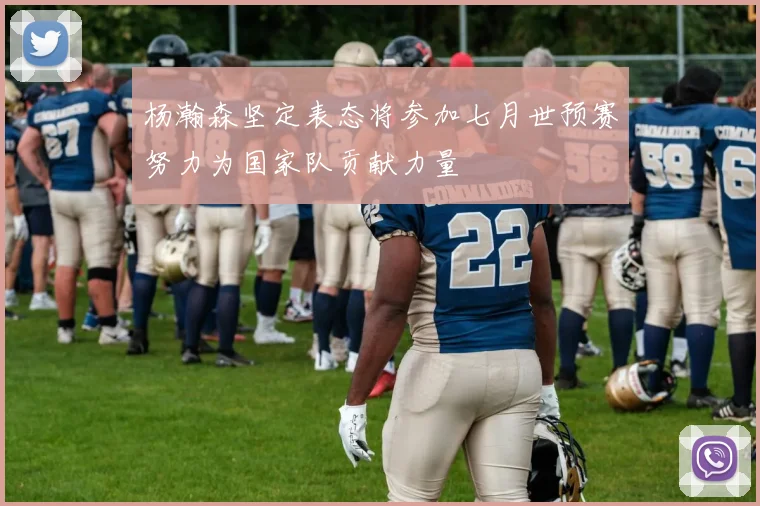 杨瀚森坚定表态将参加七月世预赛努力为国家队贡献力量