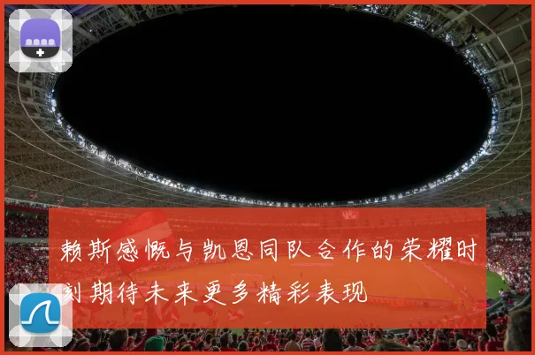 赖斯感慨与凯恩同队合作的荣耀时刻期待未来更多精彩表现