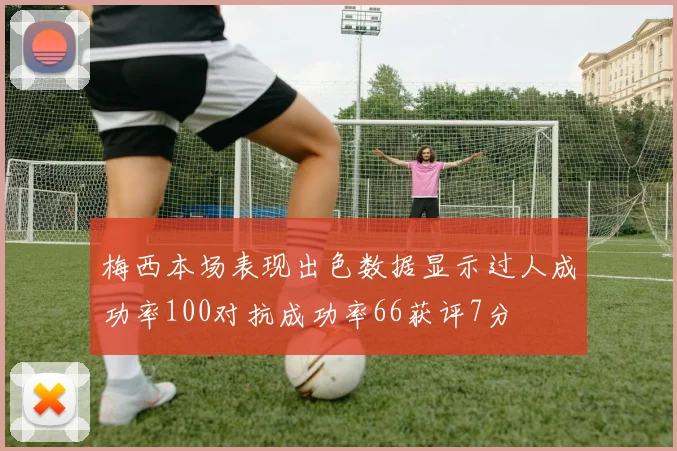 梅西本场表现出色数据显示过人成功率100对抗成功率66获评7分