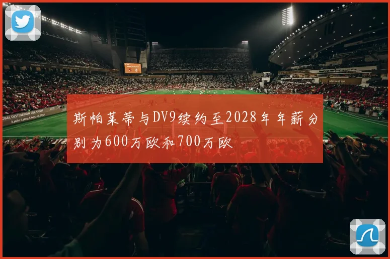 斯帕莱蒂与DV9续约至2028年年薪分别为600万欧和700万欧