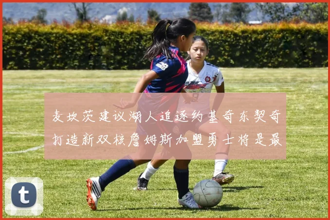 麦坎茨建议湖人追逐约基奇东契奇打造新双核詹姆斯加盟勇士将是最佳选择