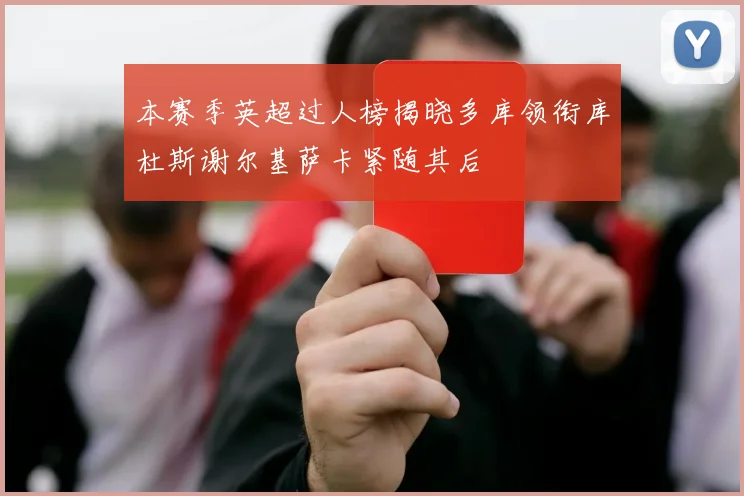 本赛季英超过人榜揭晓多库领衔库杜斯谢尔基萨卡紧随其后