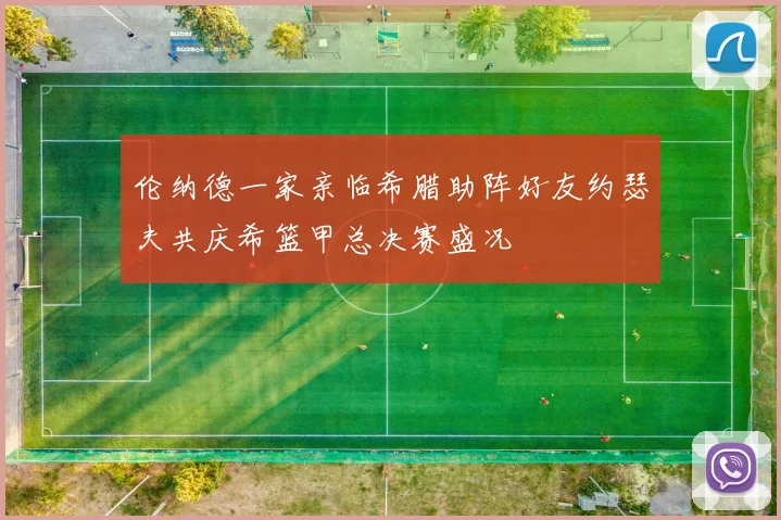 伦纳德一家亲临希腊助阵好友约瑟夫共庆希篮甲总决赛盛况