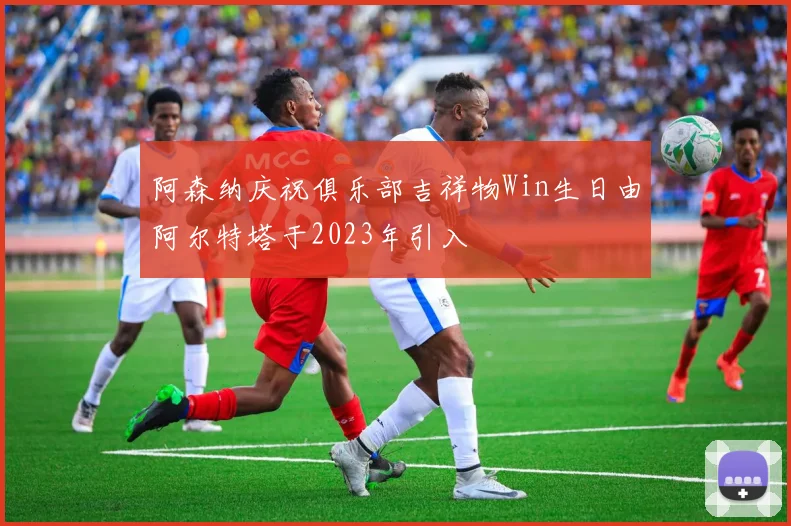 阿森纳庆祝俱乐部吉祥物Win生日由阿尔特塔于2023年引入