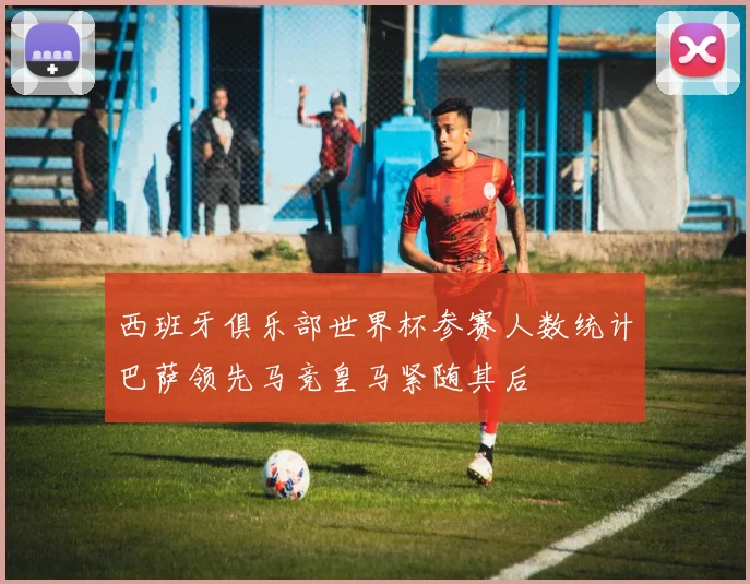 西班牙俱乐部世界杯参赛人数统计巴萨领先马竞皇马紧随其后