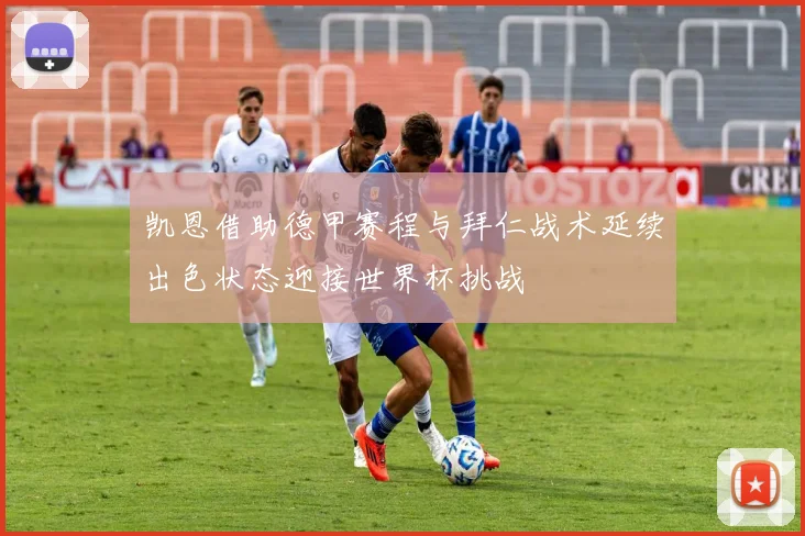 凯恩借助德甲赛程与拜仁战术延续出色状态迎接世界杯挑战