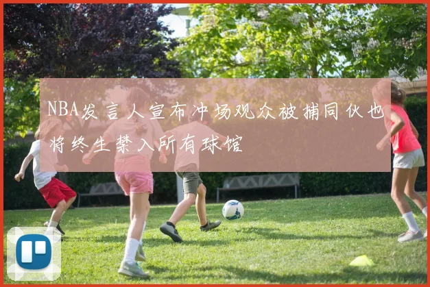 NBA发言人宣布冲场观众被捕同伙也将终生禁入所有球馆