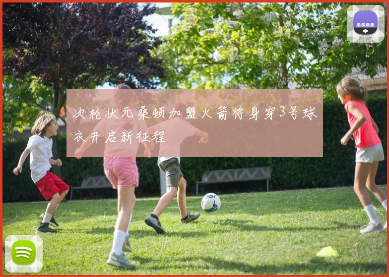 次轮状元桑顿加盟火箭将身穿3号球衣开启新征程