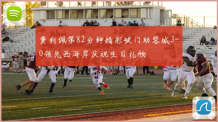 费利佩第82分钟精彩破门助蓉城3-0领先西海岸庆祝生日礼物