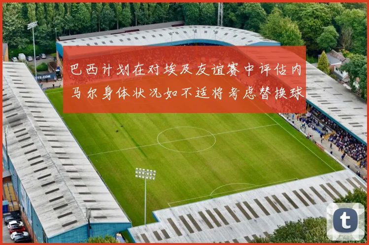 巴西计划在对埃及友谊赛中评估内马尔身体状况如不适将考虑替换球员
