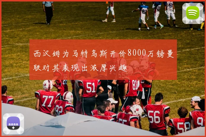 西汉姆为马特乌斯开价8000万镑曼联对其表现出浓厚兴趣